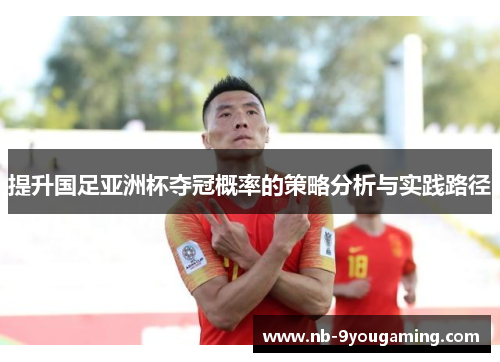 提升国足亚洲杯夺冠概率的策略分析与实践路径