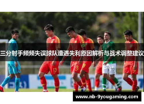 三分射手频频失误球队遭遇失利原因解析与战术调整建议