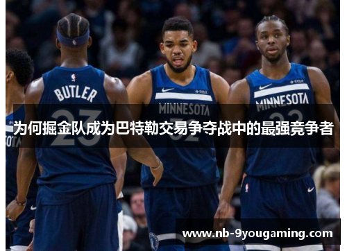 为何掘金队成为巴特勒交易争夺战中的最强竞争者 为何掘金队成为巴特勒交易争夺战中的最强竞争者