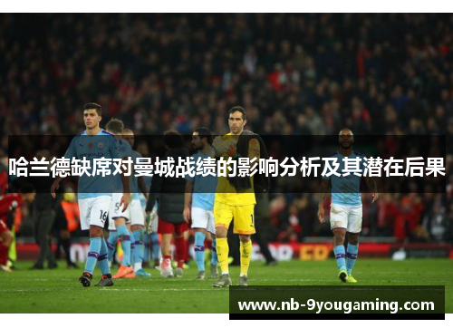 哈兰德缺席对曼城战绩的影响分析及其潜在后果 哈兰德缺席对曼城战绩的影响分析及其潜在后果