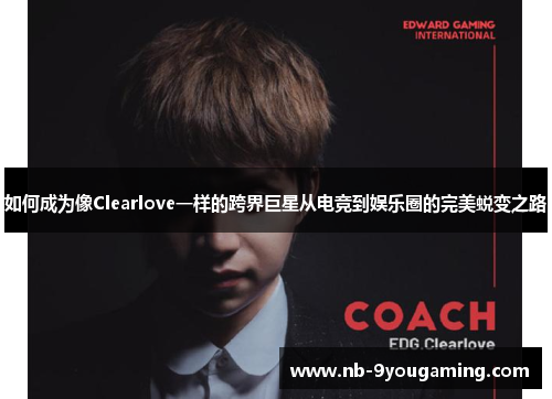 如何成为像Clearlove一样的跨界巨星从电竞到娱乐圈的完美蜕变之路 如何成为像Clearlove一样的跨界巨星从电竞到娱乐圈的完美蜕变之路