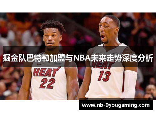掘金队巴特勒加盟与NBA未来走势深度分析 掘金队巴特勒加盟与NBA未来走势深度分析