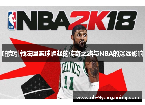 帕克引领法国篮球崛起的传奇之路与NBA的深远影响