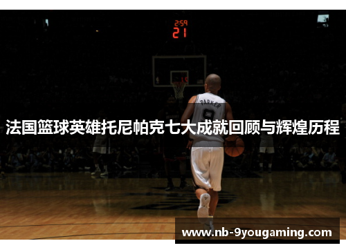 法国篮球英雄托尼帕克七大成就回顾与辉煌历程