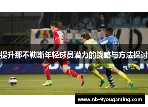 提升那不勒斯年轻球员潜力的战略与方法探讨 提升那不勒斯年轻球员潜力的战略与方法探讨
