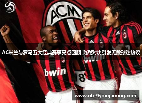 AC米兰与罗马五大经典赛事亮点回顾 激烈对决引发无数球迷热议 AC米兰与罗马五大经典赛事亮点回顾 激烈对决引发无数球迷热议