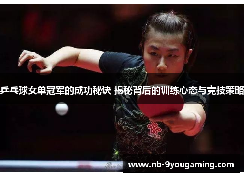 乒乓球女单冠军的成功秘诀 揭秘背后的训练心态与竞技策略 乒乓球女单冠军的成功秘诀 揭秘背后的训练心态与竞技策略