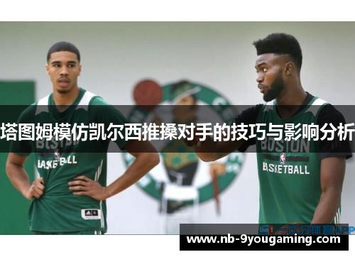 塔图姆模仿凯尔西推搡对手的技巧与影响分析 塔图姆模仿凯尔西推搡对手的技巧与影响分析