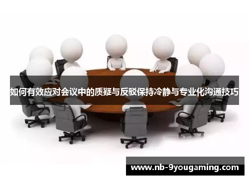 如何有效应对会议中的质疑与反驳保持冷静与专业化沟通技巧 如何有效应对会议中的质疑与反驳保持冷静与专业化沟通技巧