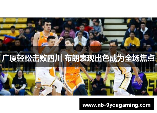 广厦轻松击败四川 布朗表现出色成为全场焦点 广厦轻松击败四川 布朗表现出色成为全场焦点