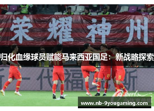 归化血缘球员赋能马来西亚国足:新战略探索 归化血缘球员赋能马来西亚国足:新战略探索