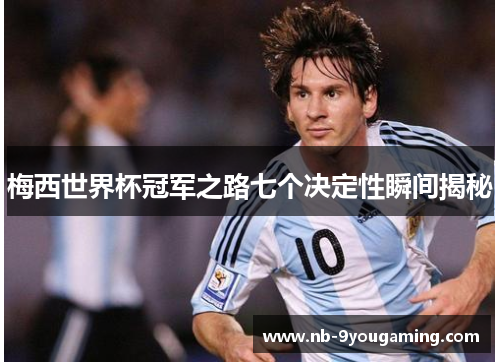 梅西世界杯冠军之路七个决定性瞬间揭秘
