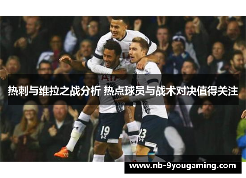 热刺与维拉之战分析 热点球员与战术对决值得关注