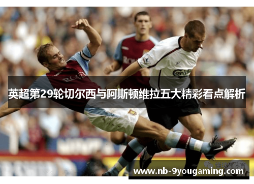 英超第29轮切尔西与阿斯顿维拉五大精彩看点解析 英超第29轮切尔西与阿斯顿维拉五大精彩看点解析