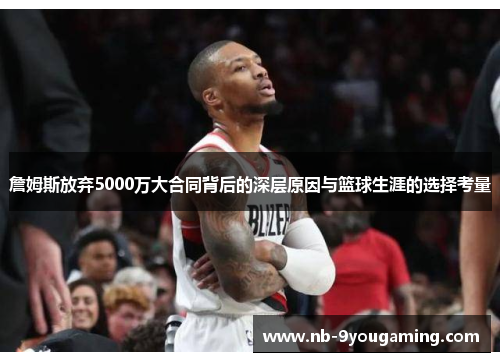 詹姆斯放弃5000万大合同背后的深层原因与篮球生涯的选择考量 詹姆斯放弃5000万大合同背后的深层原因与篮球生涯的选择考量
