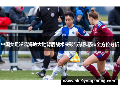 中国女足逆袭海地大胜背后战术突破与球队精神全方位分析