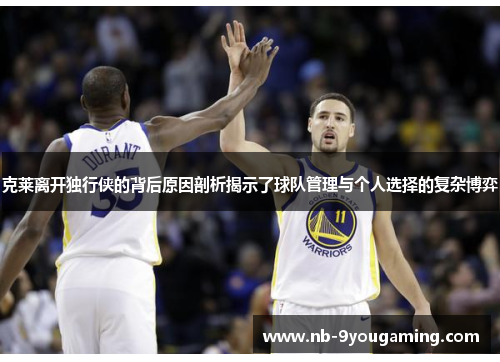 克莱离开独行侠的背后原因剖析揭示了球队管理与个人选择的复杂博弈 克莱离开独行侠的背后原因剖析揭示了球队管理与个人选择的复杂博弈