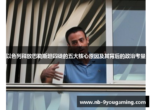 以色列释放巴勒斯坦囚徒的五大核心原因及其背后的政治考量 以色列释放巴勒斯坦囚徒的五大核心原因及其背后的政治考量