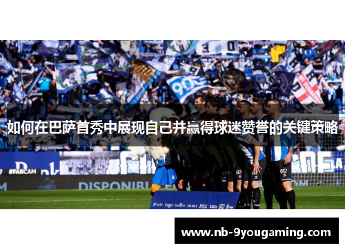 如何在巴萨首秀中展现自己并赢得球迷赞誉的关键策略 如何在巴萨首秀中展现自己并赢得球迷赞誉的关键策略