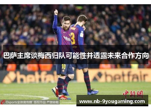 巴萨主席谈梅西归队可能性并透露未来合作方向 巴萨主席谈梅西归队可能性并透露未来合作方向