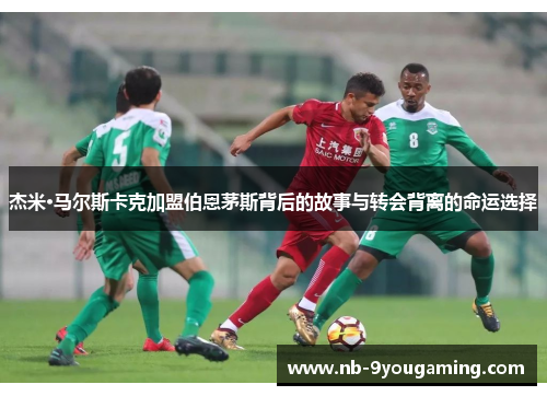 杰米·马尔斯卡克加盟伯恩茅斯背后的故事与转会背离的命运选择 杰米·马尔斯卡克加盟伯恩茅斯背后的故事与转会背离的命运选择