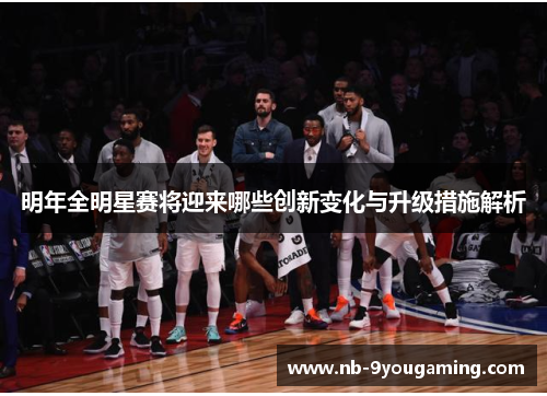 明年全明星赛将迎来哪些创新变化与升级措施解析 明年全明星赛将迎来哪些创新变化与升级措施解析