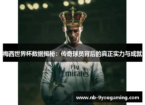 梅西世界杯数据揭秘：传奇球员背后的真正实力与成就