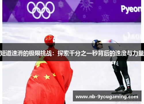 短道速滑的极限挑战:探索千分之一秒背后的速度与力量 短道速滑的极限挑战:探索千分之一秒背后的速度与力量