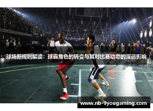 球场新规则解读:球霸角色的转变与其对比赛动态的深远影响 球场新规则解读:球霸角色的转变与其对比赛动态的深远影响