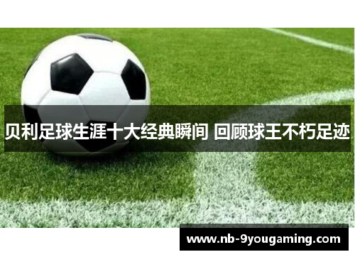 贝利足球生涯十大经典瞬间 回顾球王不朽足迹