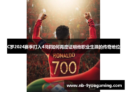 C罗2024赛季打入43球如何再度证明他职业生涯的传奇地位 C罗2024赛季打入43球如何再度证明他职业生涯的传奇地位