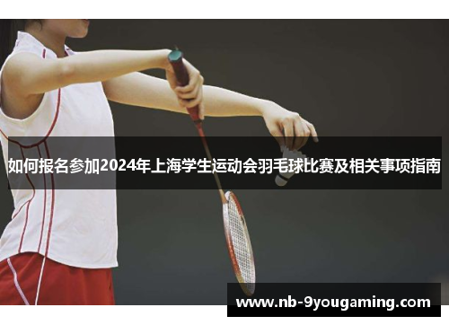 如何报名参加2024年上海学生运动会羽毛球比赛及相关事项指南 如何报名参加2024年上海学生运动会羽毛球比赛及相关事项指南