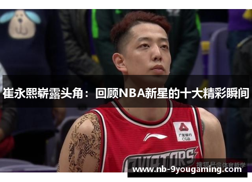崔永熙崭露头角:回顾NBA新星的十大精彩瞬间 崔永熙崭露头角:回顾NBA新星的十大精彩瞬间