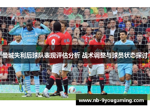 曼城失利后球队表现评估分析 战术调整与球员状态探讨 曼城失利后球队表现评估分析 战术调整与球员状态探讨
