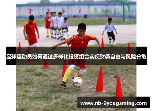 足球运动员如何通过多样化投资组合实现财务自由与风险分散 足球运动员如何通过多样化投资组合实现财务自由与风险分散