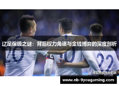 辽足保级之谜:背后权力角逐与金钱博弈的深度剖析 辽足保级之谜:背后权力角逐与金钱博弈的深度剖析