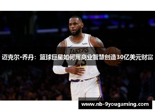 迈克尔·乔丹:篮球巨星如何用商业智慧创造30亿美元财富 迈克尔·乔丹:篮球巨星如何用商业智慧创造30亿美元财富