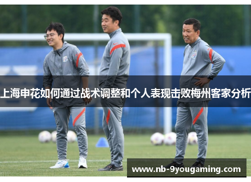 上海申花如何通过战术调整和个人表现击败梅州客家分析 上海申花如何通过战术调整和个人表现击败梅州客家分析