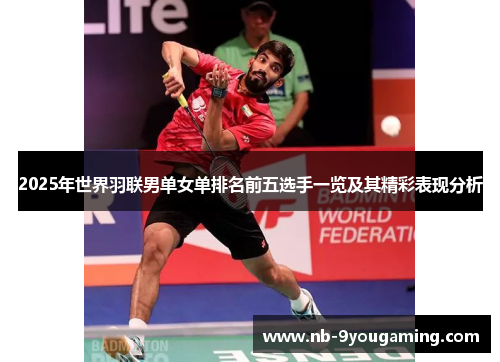 2025年世界羽联男单女单排名前五选手一览及其精彩表现分析
