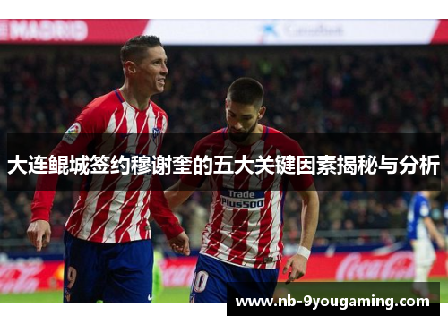 大连鲲城签约穆谢奎的五大关键因素揭秘与分析