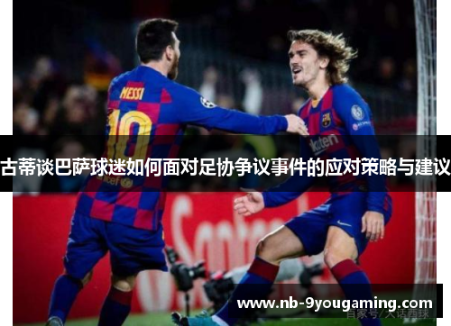 古蒂谈巴萨球迷如何面对足协争议事件的应对策略与建议 古蒂谈巴萨球迷如何面对足协争议事件的应对策略与建议