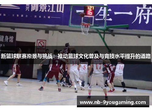 新篮球联赛愿景与挑战:推动篮球文化普及与竞技水平提升的道路 新篮球联赛愿景与挑战:推动篮球文化普及与竞技水平提升的道路