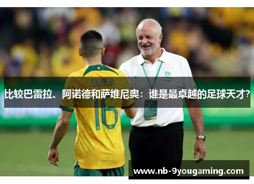 比较巴雷拉、阿诺德和萨维尼奥:谁是最卓越的足球天才? 比较巴雷拉、阿诺德和萨维尼奥:谁是最卓越的足球天才?