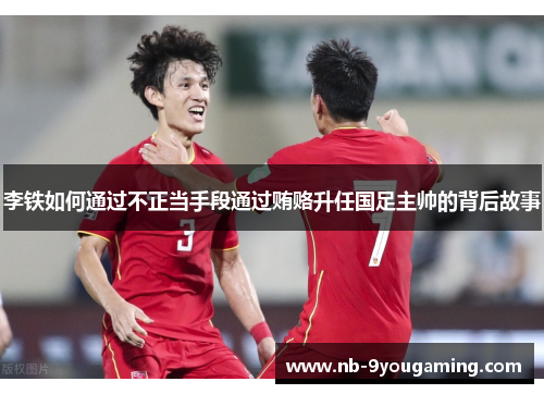 李铁如何通过不正当手段通过贿赂升任国足主帅的背后故事