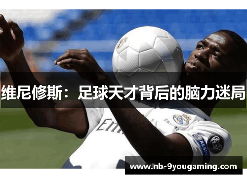 维尼修斯：足球天才背后的脑力迷局