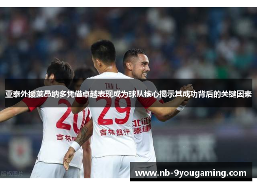 亚泰外援莱昂纳多凭借卓越表现成为球队核心揭示其成功背后的关键因素 亚泰外援莱昂纳多凭借卓越表现成为球队核心揭示其成功背后的关键因素