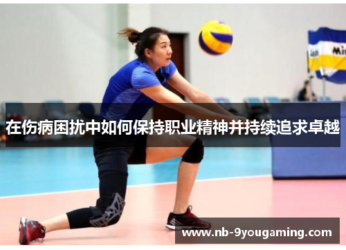 在伤病困扰中如何保持职业精神并持续追求卓越 在伤病困扰中如何保持职业精神并持续追求卓越