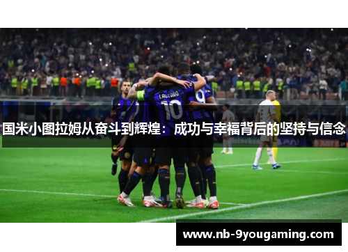 国米小图拉姆从奋斗到辉煌:成功与幸福背后的坚持与信念 国米小图拉姆从奋斗到辉煌:成功与幸福背后的坚持与信念