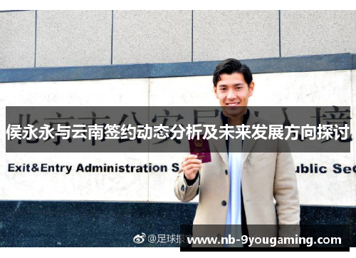 侯永永与云南签约动态分析及未来发展方向探讨 侯永永与云南签约动态分析及未来发展方向探讨