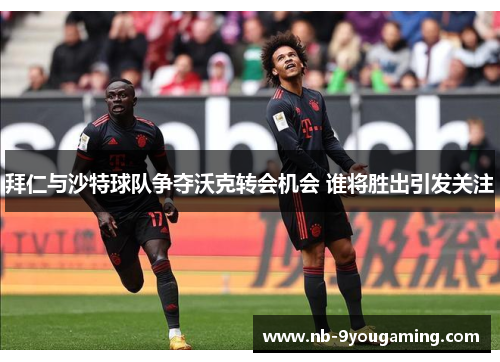 拜仁与沙特球队争夺沃克转会机会 谁将胜出引发关注